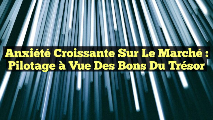 Anxiété Croissante sur le Marché : Pilotage à Vue des Bons du Trésor