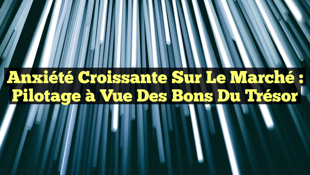 Anxiété Croissante sur le Marché : Pilotage à Vue des Bons du Trésor