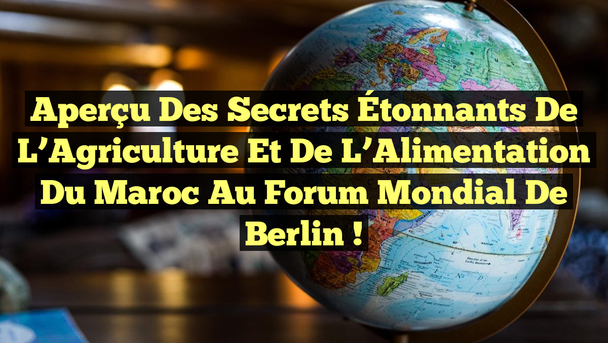 Aperçu des Secrets Étonnants de l’Agriculture et de l’Alimentation du Maroc au Forum Mondial de Berlin !