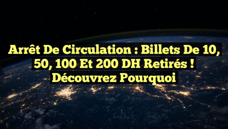 Arrêt de Circulation : Billets de 10, 50, 100 et 200 DH Retirés ! Découvrez Pourquoi