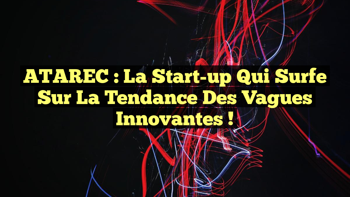 ATAREC : La start-up qui surfe sur la tendance des vagues innovantes !