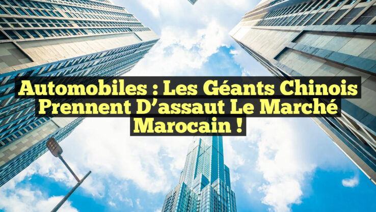 Automobiles : Les géants chinois prennent d’assaut le marché marocain !
