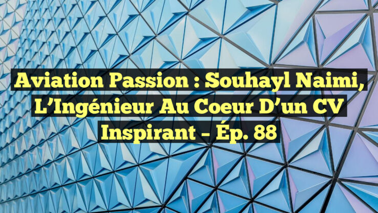 Aviation Passion : Souhayl Naimi, l’Ingénieur au Coeur d’un CV Inspirant – Ép. 88