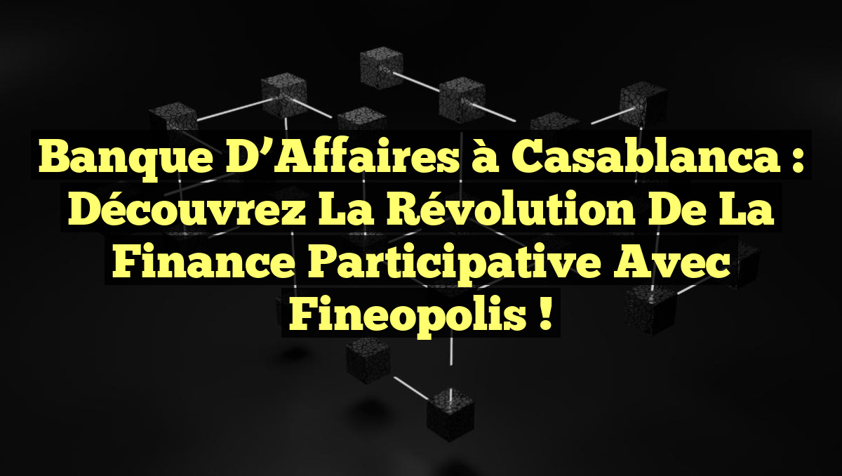 Banque d’Affaires à Casablanca : Découvrez la Révolution de la Finance Participative avec Fineopolis !