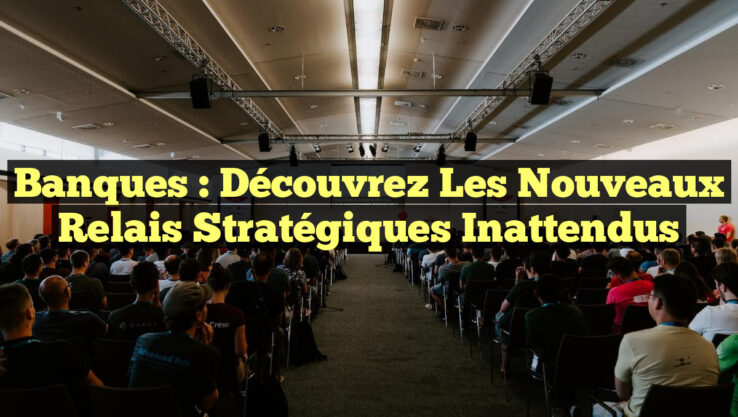 Banques : Découvrez les Nouveaux Relais Stratégiques Inattendus