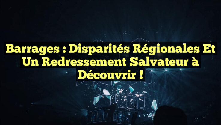 Barrages : Disparités régionales et un redressement salvateur à découvrir !