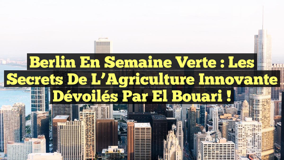 Berlin en Semaine Verte : Les Secrets de l’Agriculture Innovante Dévoilés par El Bouari !