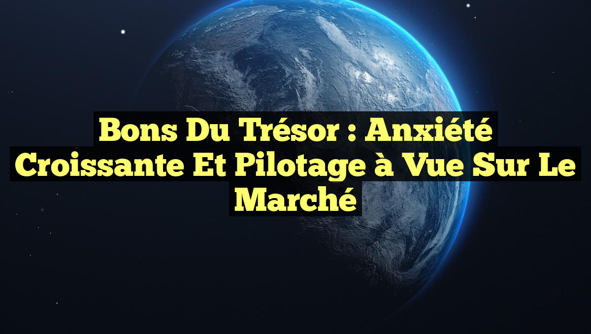 Bons du Trésor : Anxiété Croissante et Pilotage à Vue sur le Marché