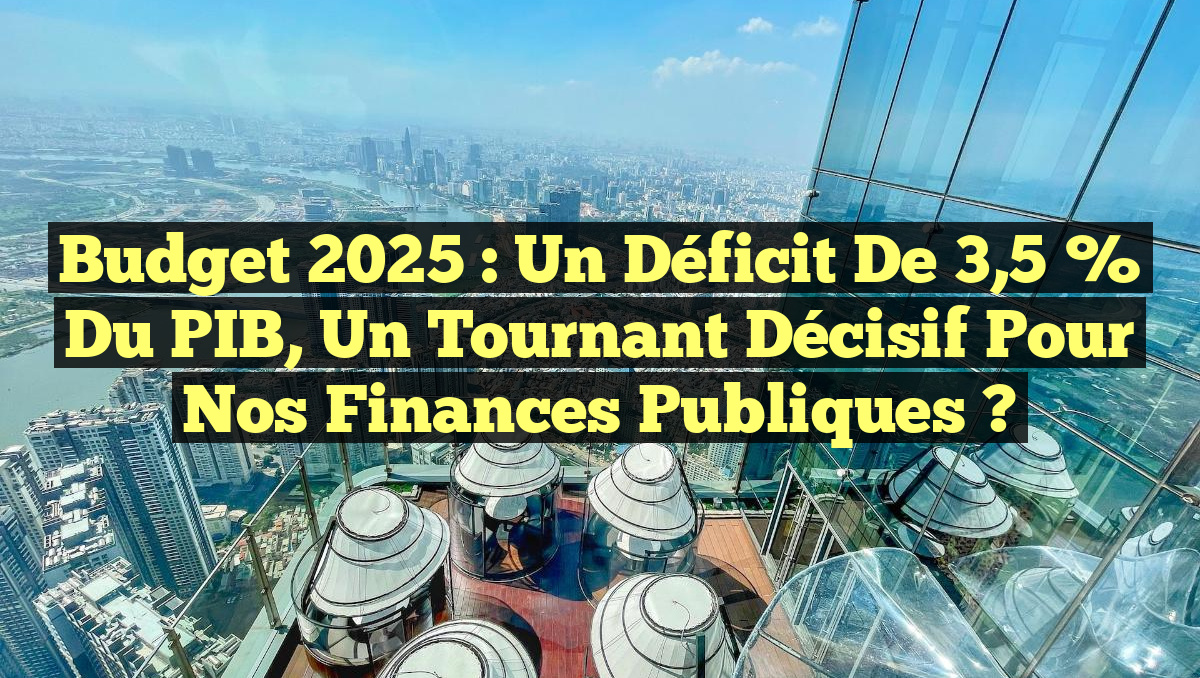 Budget 2025 : Un déficit de 3,5 % du PIB, un tournant décisif pour nos finances publiques ?