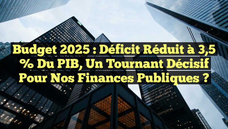 Budget 2025 : Déficit réduit à 3,5 % du PIB, un tournant décisif pour nos finances publiques ?