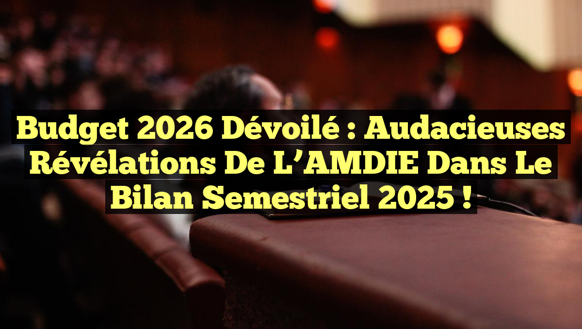 Budget 2026 Dévoilé : Audacieuses Révélations de l’AMDIE dans le Bilan Semestriel 2025 !