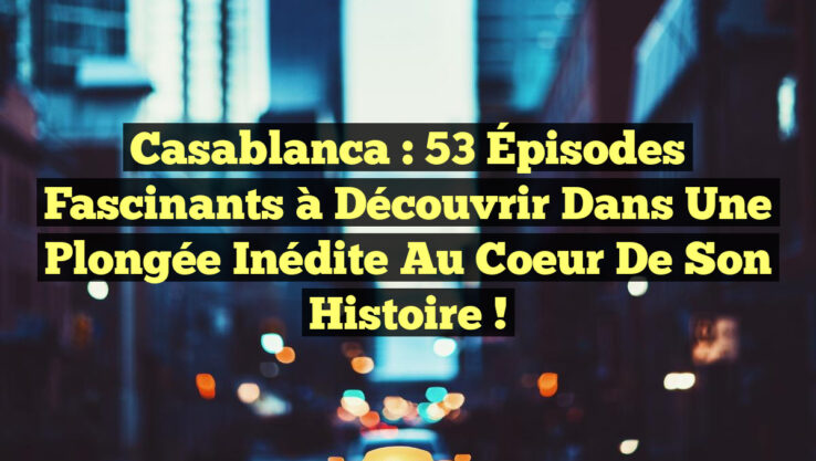 Casablanca : 53 Épisodes Fascinants à Découvrir dans une Plongée Inédite au Coeur de son Histoire !