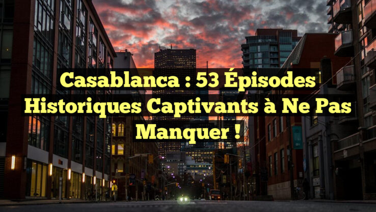 Casablanca : 53 Épisodes Historiques Captivants à Ne Pas Manquer !