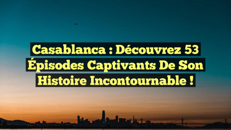 Casablanca : Découvrez 53 Épisodes Captivants de Son Histoire Incontournable !