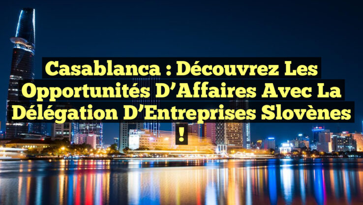 Casablanca : Découvrez les Opportunités d’Affaires avec la Délégation d’Entreprises Slovènes !