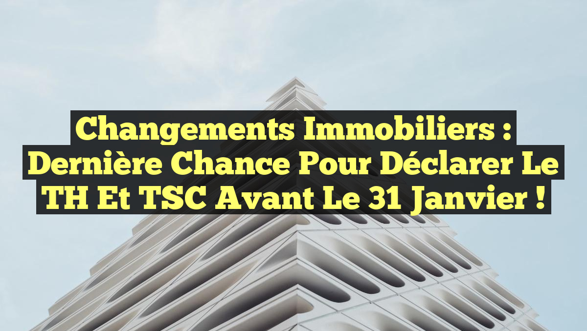 Changements immobiliers : Dernière chance pour déclarer le TH et TSC avant le 31 janvier !