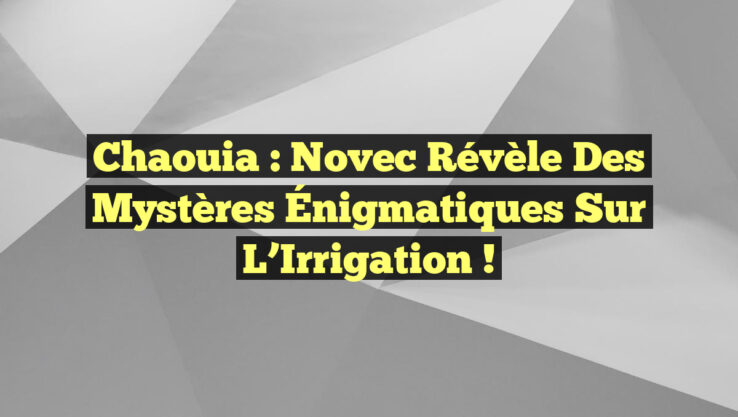 Chaouia : Novec Révèle des Mystères Énigmatiques sur l’Irrigation !