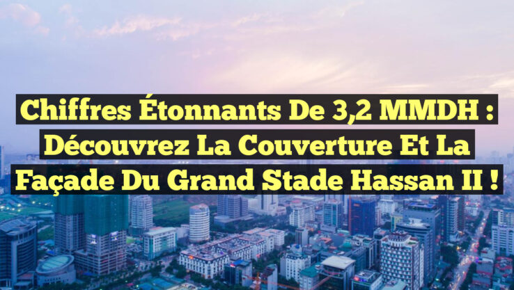 Chiffres Étonnants de 3,2 MMDH : Découvrez la Couverture et la Façade du Grand Stade Hassan II !