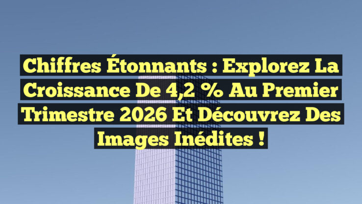 Chiffres Étonnants : Explorez la Croissance de 4,2 % au Premier Trimestre 2026 et Découvrez des Images Inédites !