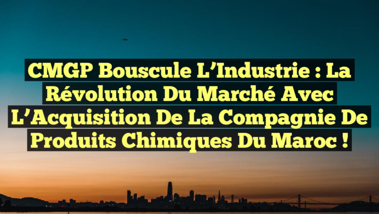 CMGP Bouscule l’Industrie : La Révolution du Marché avec l’Acquisition de la Compagnie de Produits Chimiques du Maroc !