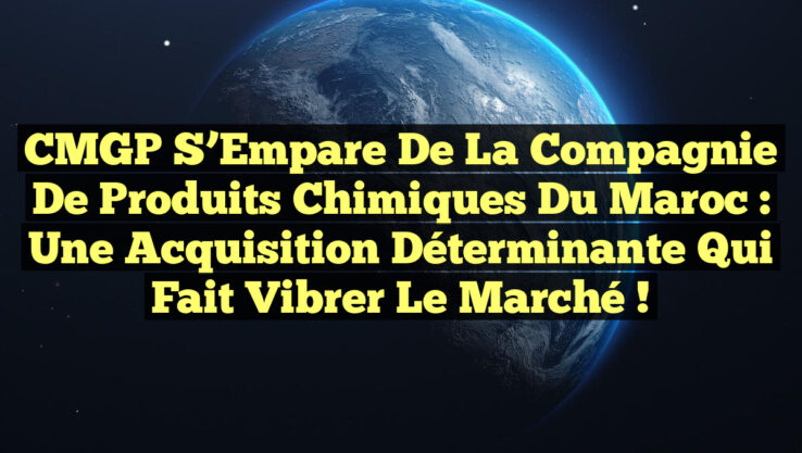 CMGP S’Empare de la Compagnie de Produits Chimiques du Maroc : Une Acquisition Déterminante qui Fait Vibrer le Marché !
