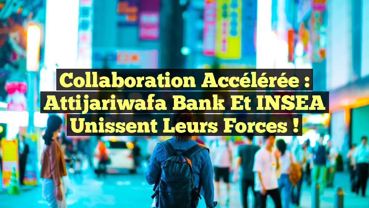 Collaboration Accélérée : Attijariwafa Bank et INSEA Unissent leurs Forces !