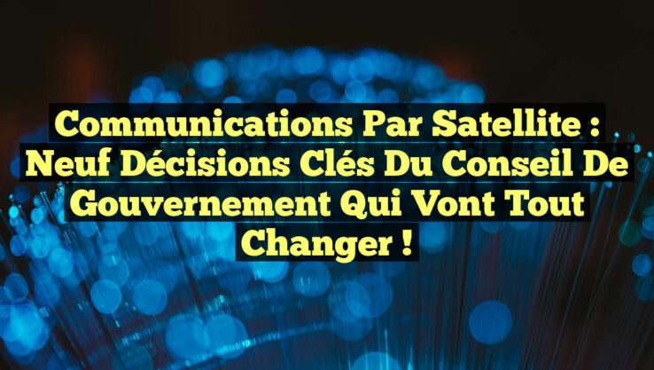Communications par Satellite : Neuf Décisions Clés du Conseil de Gouvernement Qui Vont Tout Changer !
