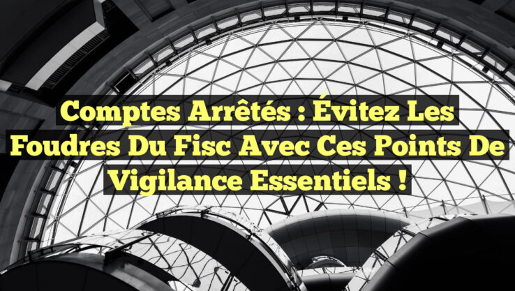 Comptes arrêtés : Évitez les foudres du fisc avec ces points de vigilance essentiels !