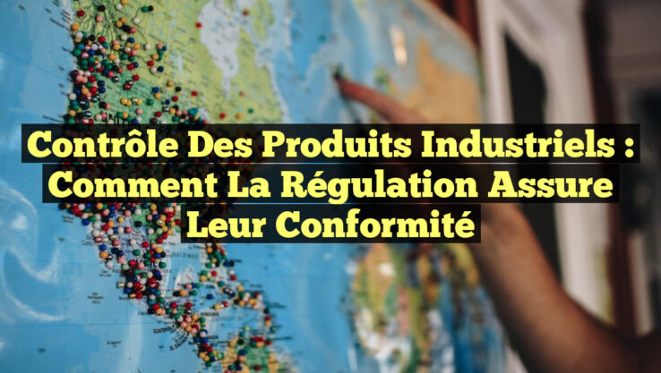 Contrôle des Produits Industriels : Comment la Régulation Assure leur Conformité Contrôle des Produits Industriels : Comment la Régulation Assure leur Conformité