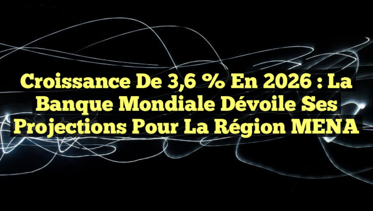 Croissance de 3,6 % en 2026 : La Banque mondiale dévoile ses projections pour la région MENA