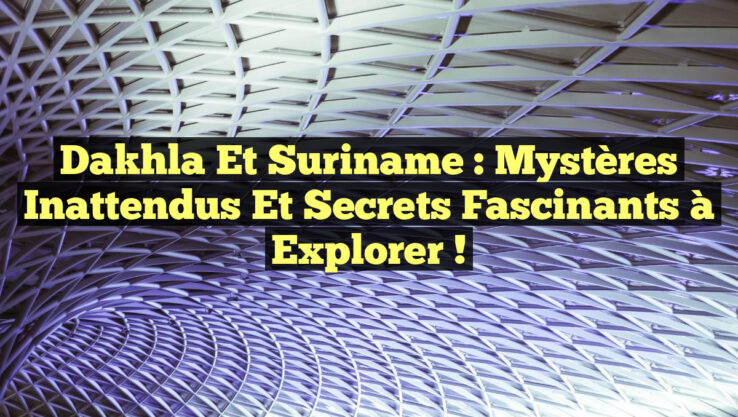 Dakhla et Suriname : Mystères Inattendus et Secrets Fascinants à Explorer !