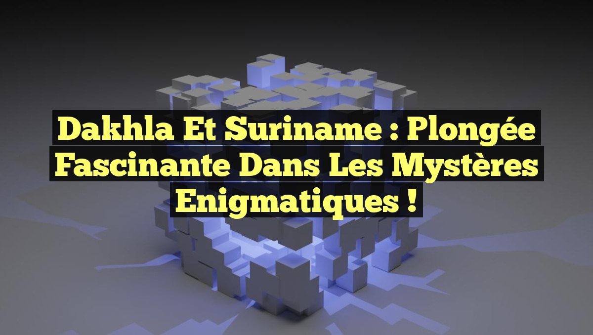 Dakhla et Suriname : Plongée Fascinante dans les Mystères Enigmatiques !
