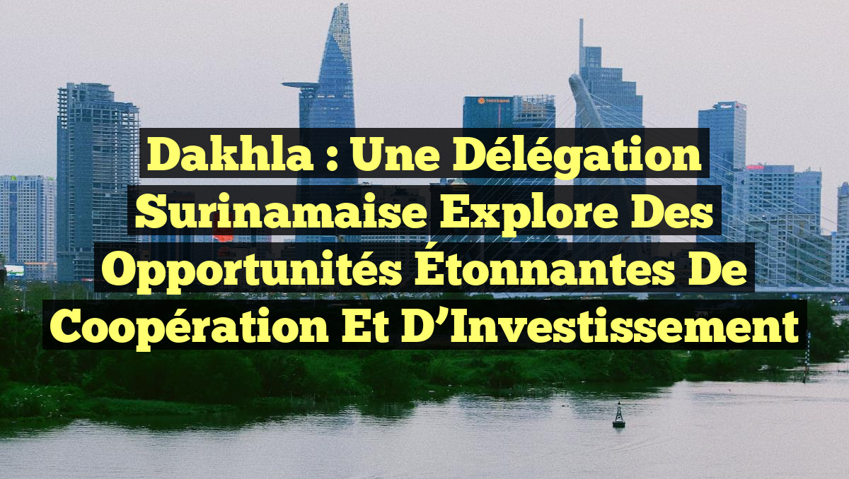Dakhla : Une Délégation Surinamaise Explore des Opportunités Étonnantes de Coopération et d’Investissement