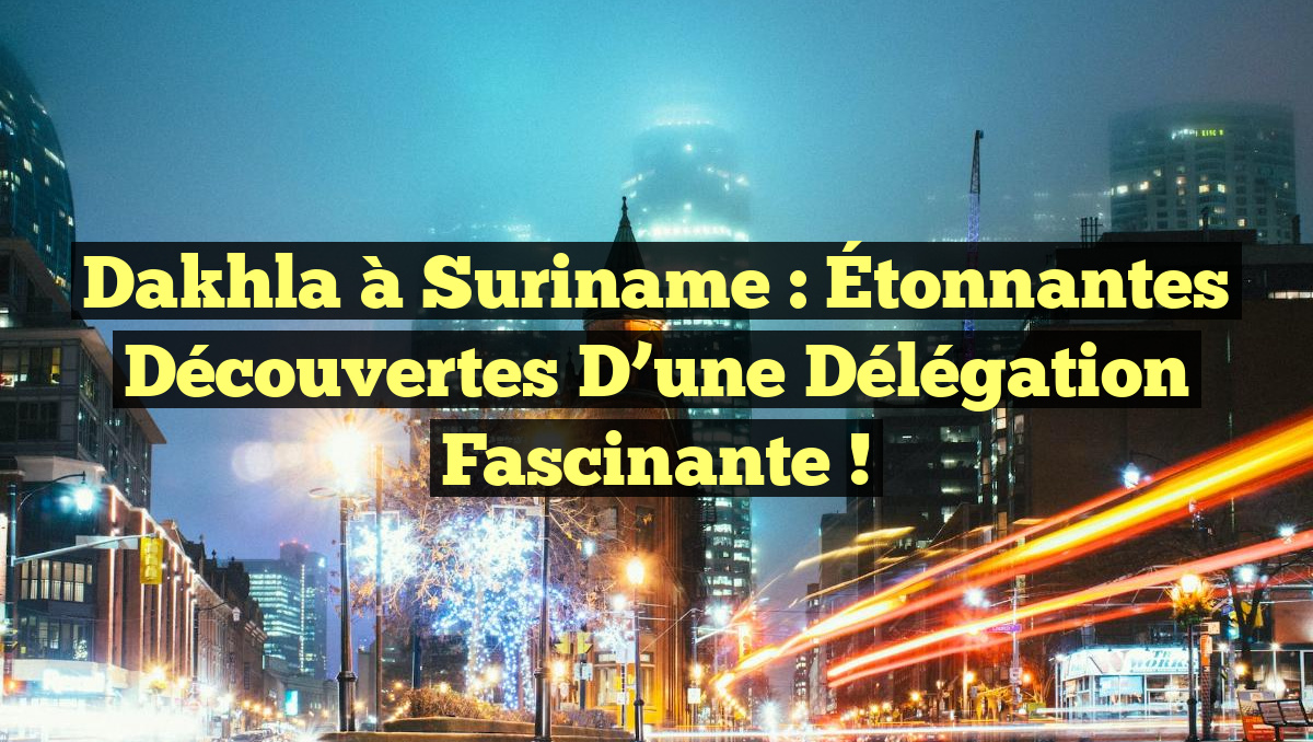 Dakhla à Suriname : Étonnantes Découvertes d&rsquo;une Délégation Fascinante !