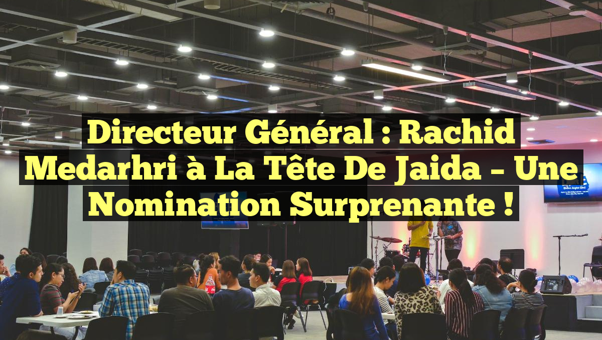 Directeur Général : Rachid Medarhri à la tête de Jaida – Une nomination surprenante !
