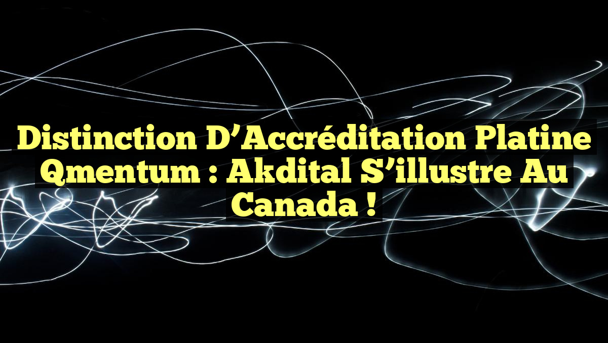 Distinction d&rsquo;Accréditation Platine Qmentum : Akdital S&rsquo;illustre au Canada !