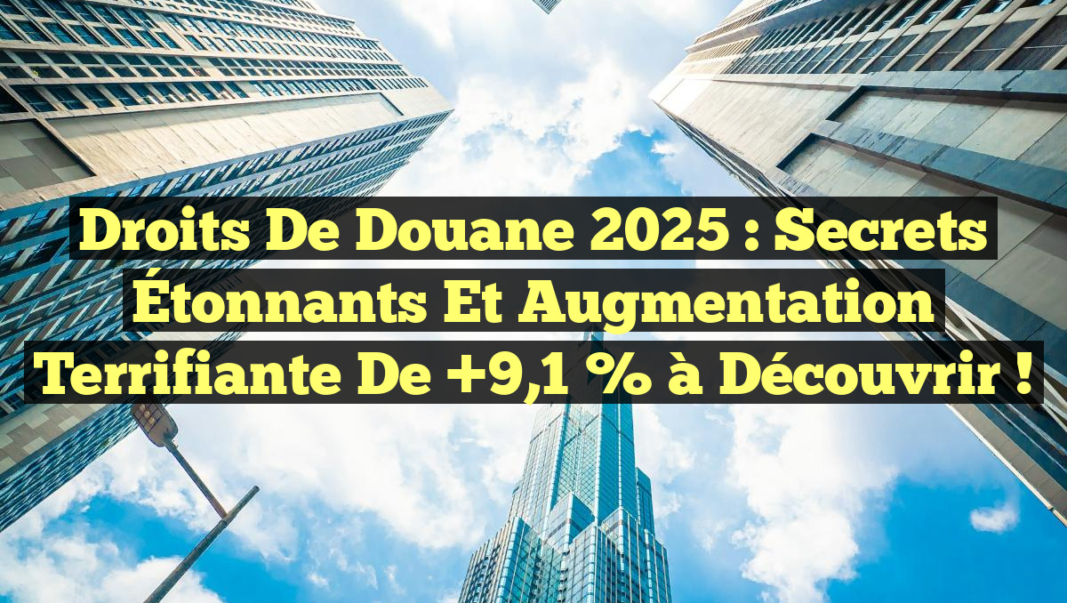 Droits de Douane 2025 : Secrets Étonnants et Augmentation Terrifiante de +9,1 % à Découvrir !