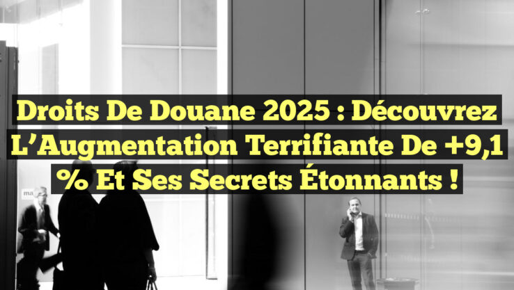 Droits de Douane 2025 : Découvrez l’Augmentation Terrifiante de +9,1 % et ses Secrets Étonnants !