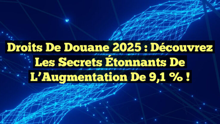 Droits de Douane 2025 : Découvrez les Secrets Étonnants de l’Augmentation de 9,1 % !