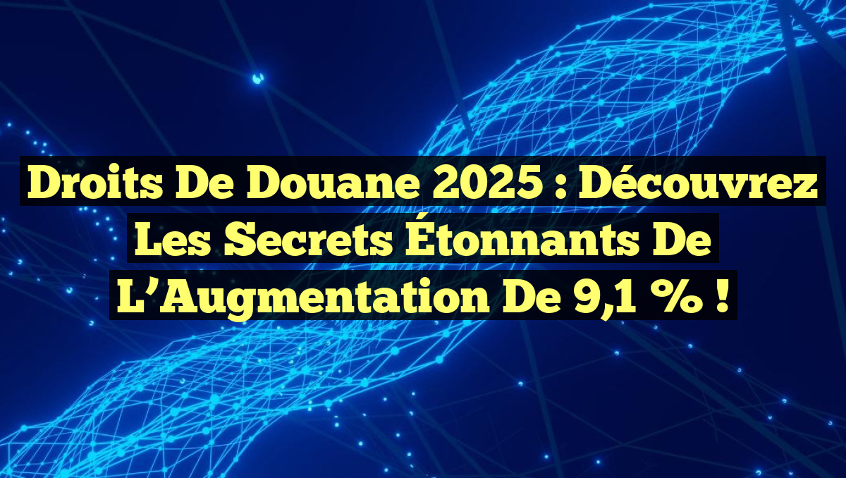 Droits de Douane 2025 : Découvrez les Secrets Étonnants de l&rsquo;Augmentation de 9,1 % !