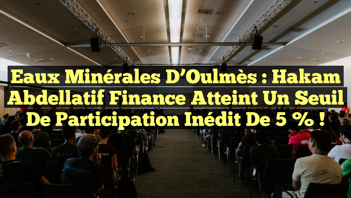 Eaux Minérales d’Oulmès : Hakam Abdellatif Finance atteint un seuil de participation inédit de 5 % !