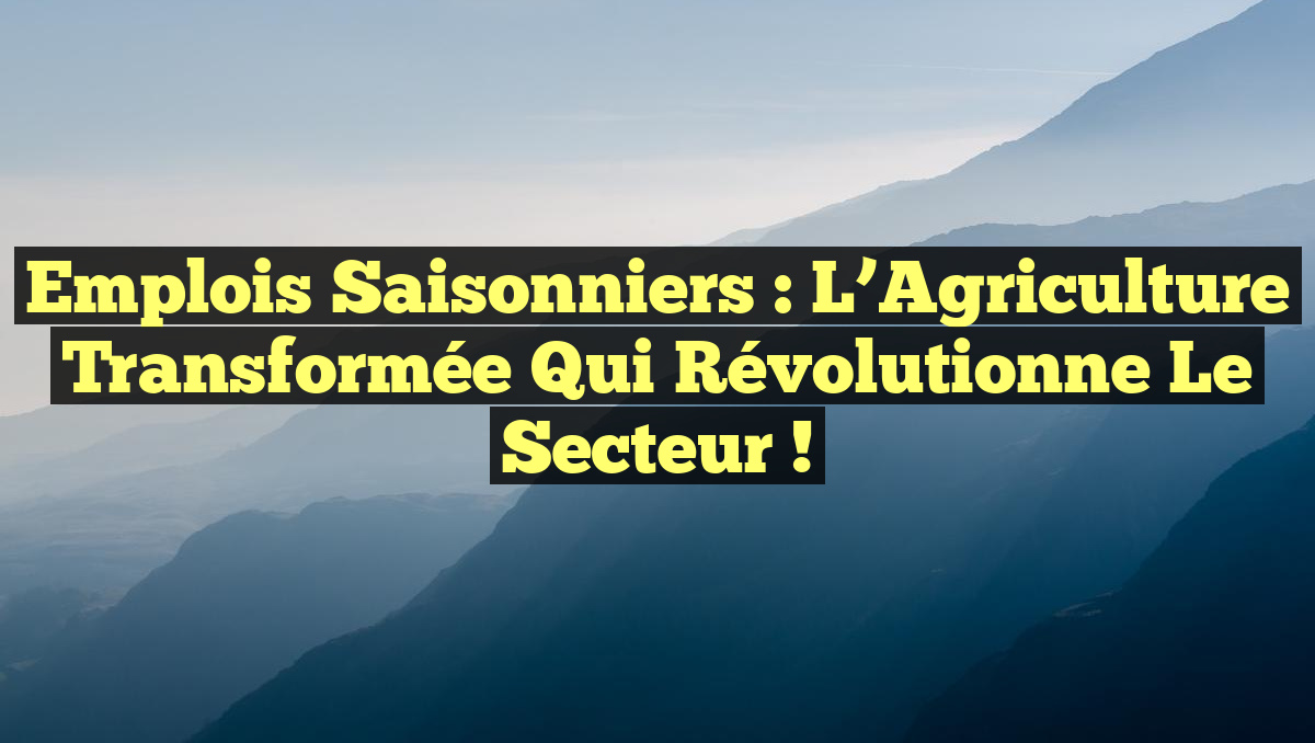 Emplois Saisonniers : L&rsquo;Agriculture Transformée qui Révolutionne le Secteur !