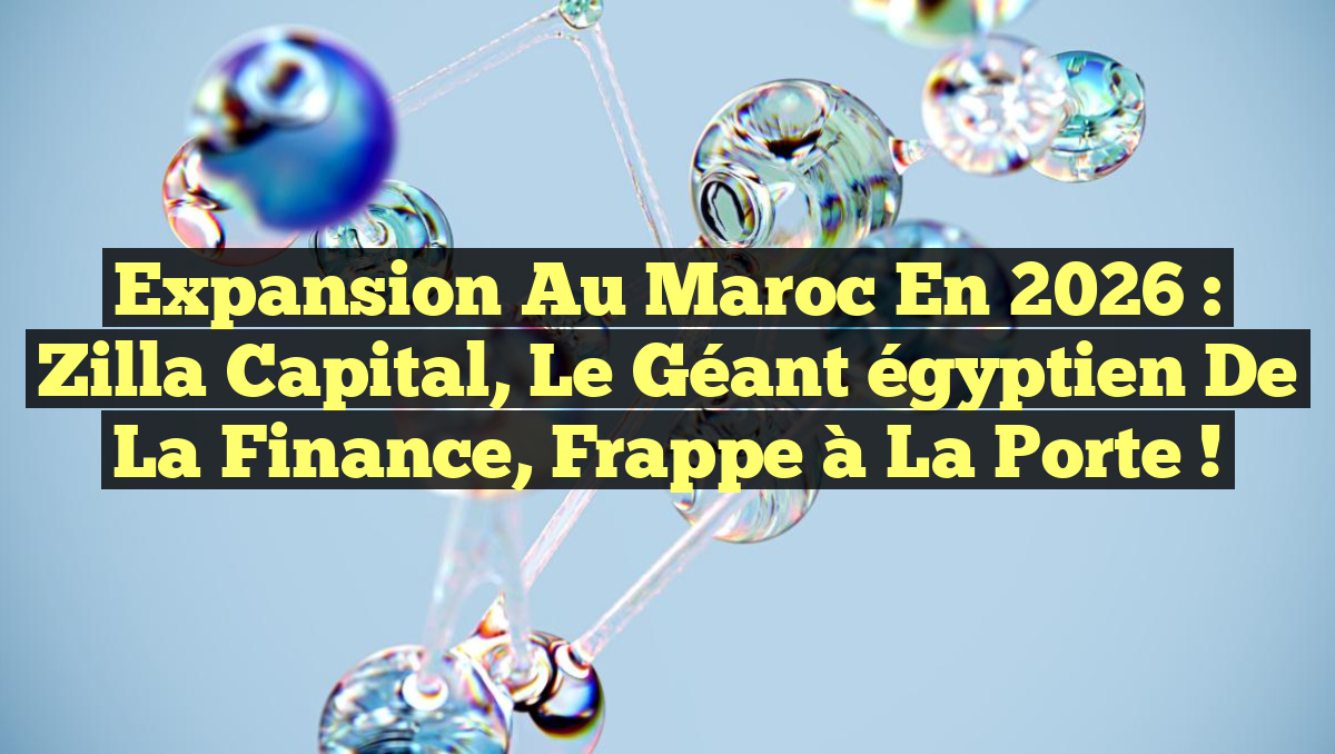 Expansion au Maroc en 2026 : Zilla Capital, le géant égyptien de la finance, frappe à la porte !