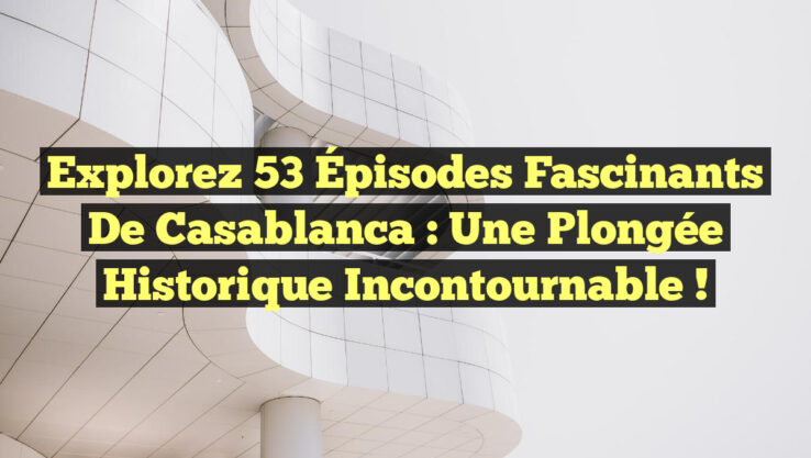 Explorez 53 Épisodes Fascinants de Casablanca : Une Plongée Historique Incontournable !