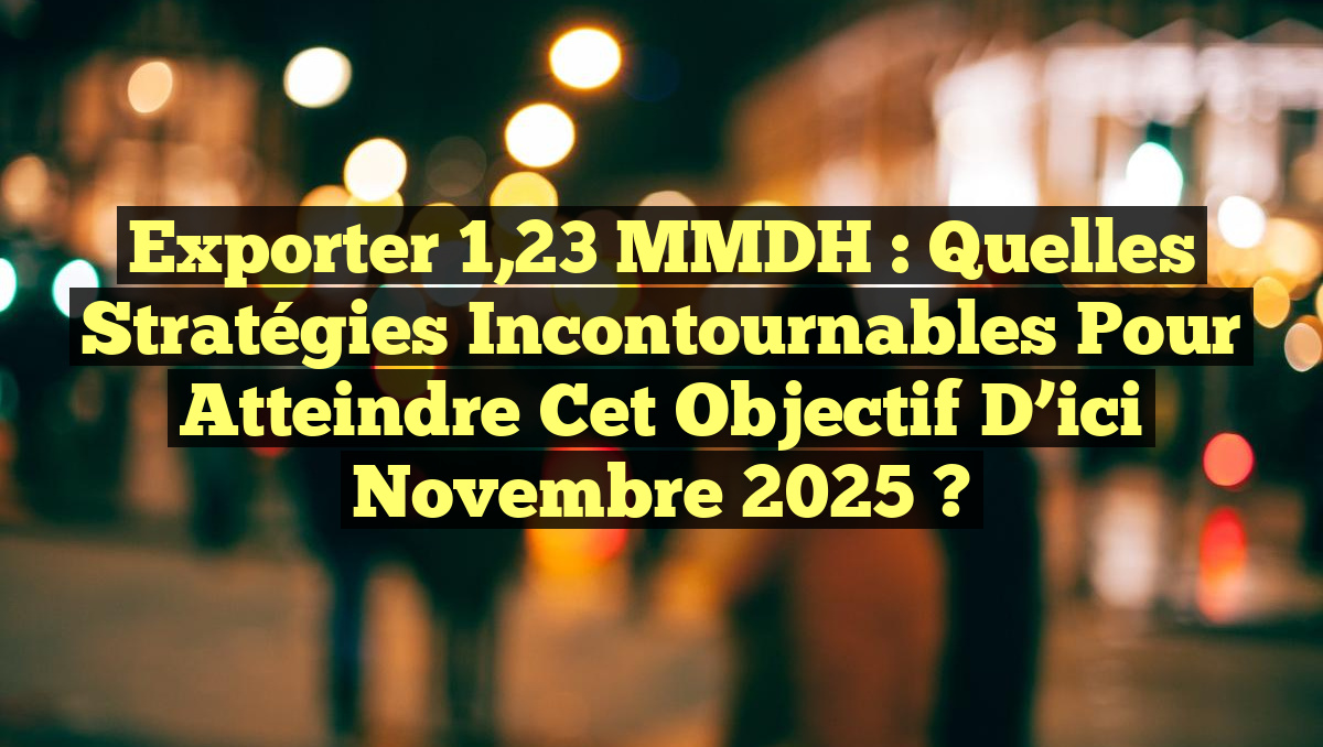 Exporter 1,23 MMDH : Quelles Stratégies Incontournables Pour Atteindre Cet Objectif d’ici Novembre 2025 ?