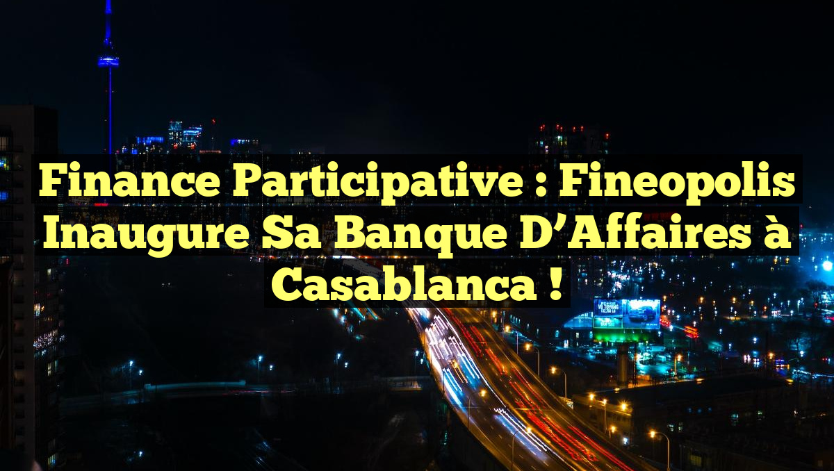 Finance Participative : Fineopolis Inaugure sa Banque d&rsquo;Affaires à Casablanca !