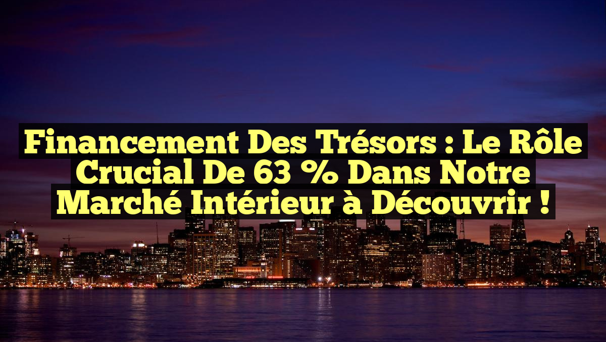 Financement des Trésors : Le Rôle Crucial de 63 % dans Notre Marché Intérieur à Découvrir !