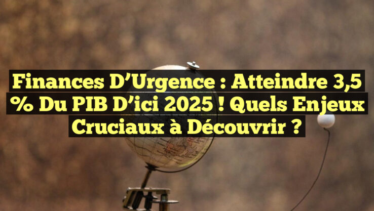 Finances d’Urgence : Atteindre 3,5 % du PIB d’ici 2025 ! Quels Enjeux Cruciaux à Découvrir ?