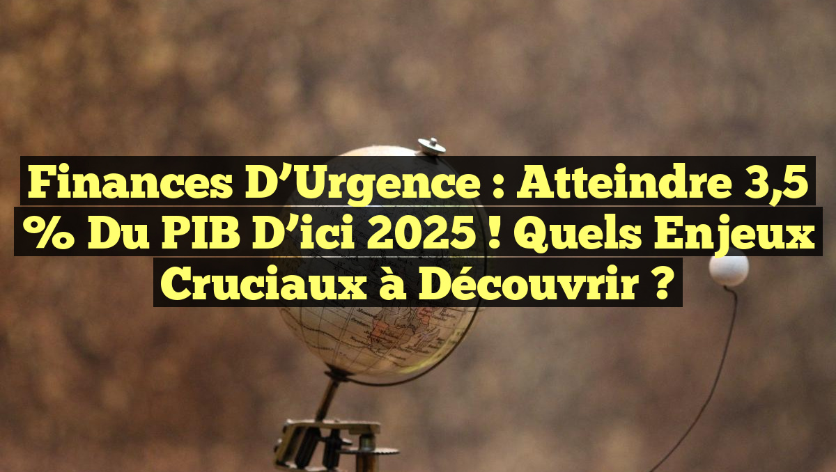 Finances d&rsquo;Urgence : Atteindre 3,5 % du PIB d&rsquo;ici 2025 ! Quels Enjeux Cruciaux à Découvrir ?