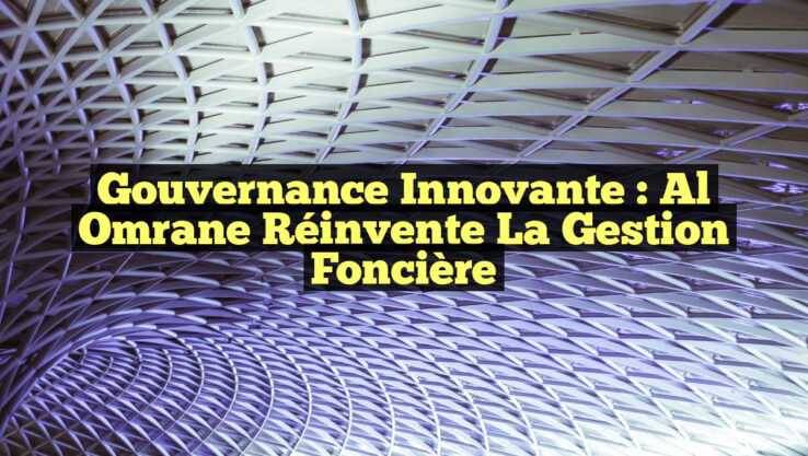 Gouvernance Innovante : Al Omrane Réinvente la Gestion Foncière